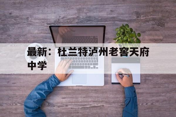 最新：杜兰特泸州老窖天府中学的简单介绍
