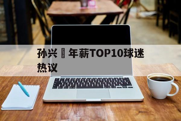 关于孙兴慜年薪TOP10球迷热议的信息 关于孙兴慜年薪TOP10球迷热议的信息